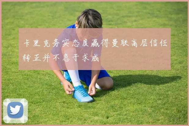 卡里克务实态度赢得曼联高层信任转正并不急于求成
