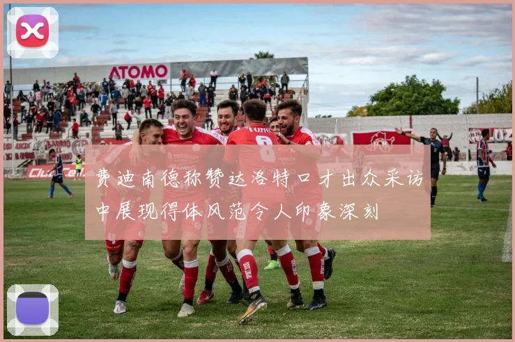 费迪南德称赞达洛特口才出众采访中展现得体风范令人印象深刻