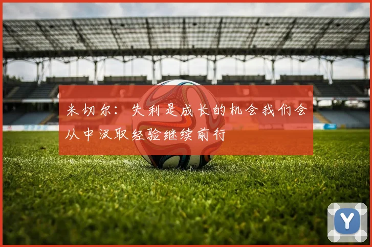 米切尔：失利是成长的机会我们会从中汲取经验继续前行