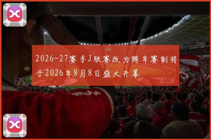 2026-27赛季J联赛改为跨年赛制将于2026年8月8日盛大开幕