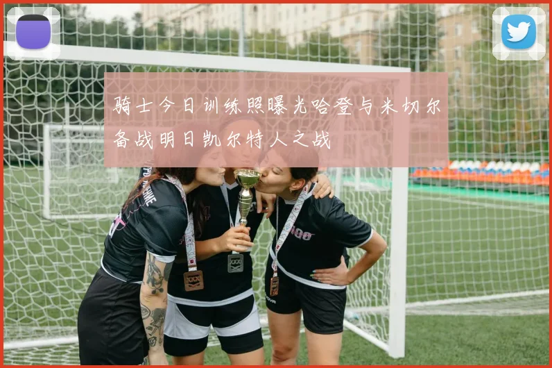 骑士今日训练照曝光哈登与米切尔备战明日凯尔特人之战