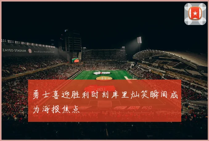 勇士喜迎胜利时刻库里灿笑瞬间成为海报焦点