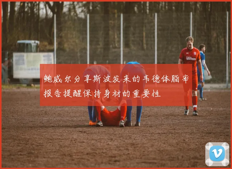 鲍威尔分享斯波发来的韦德体脂率报告提醒保持身材的重要性