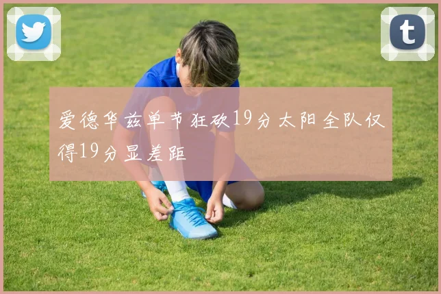 爱德华兹单节狂砍19分太阳全队仅得19分显差距