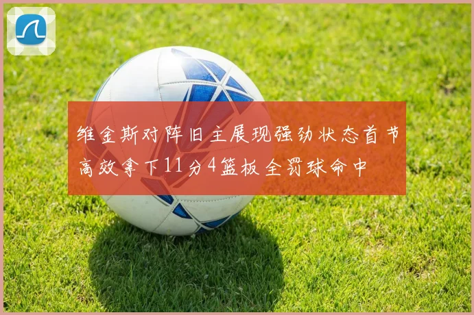 维金斯对阵旧主展现强劲状态首节高效拿下11分4篮板全罚球命中