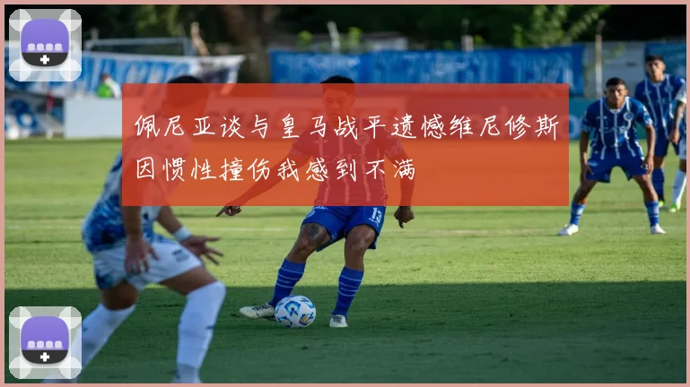 佩尼亚谈与皇马战平遗憾维尼修斯因惯性撞伤我感到不满