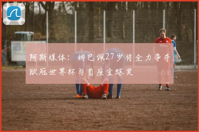 阿斯媒体：姆巴佩27岁将全力争夺欧冠世界杯与首座金球奖
