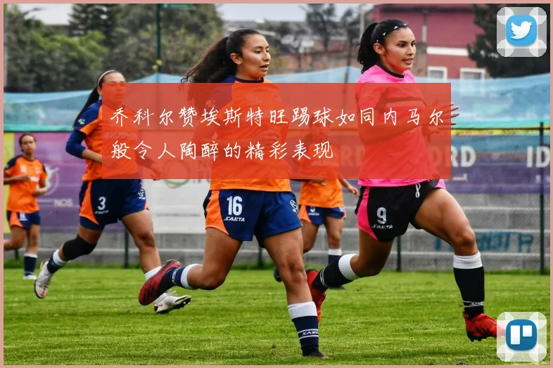 乔科尔赞埃斯特旺踢球如同内马尔般令人陶醉的精彩表现