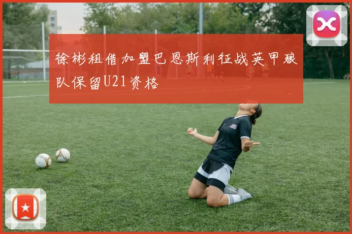徐彬租借加盟巴恩斯利征战英甲狼队保留U21资格