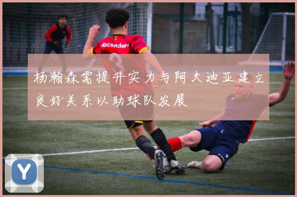 杨瀚森需提升实力与阿夫迪亚建立良好关系以助球队发展