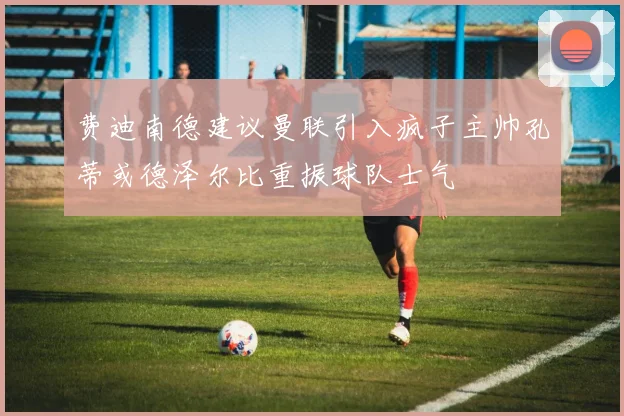 费迪南德建议曼联引入疯子主帅孔蒂或德泽尔比重振球队士气