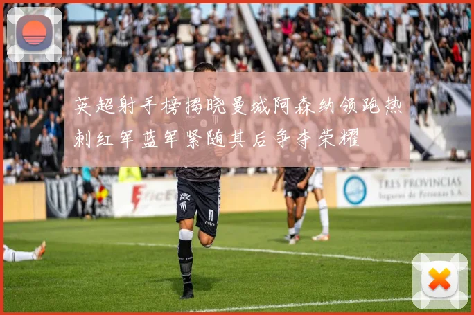 英超射手榜揭晓曼城阿森纳领跑热刺红军蓝军紧随其后争夺荣耀