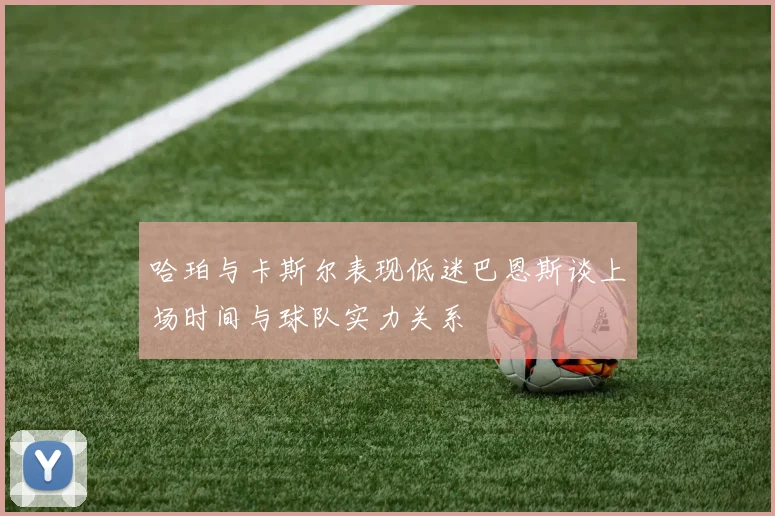 哈珀与卡斯尔表现低迷巴恩斯谈上场时间与球队实力关系