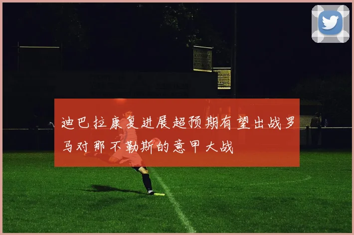 迪巴拉康复进展超预期有望出战罗马对那不勒斯的意甲大战