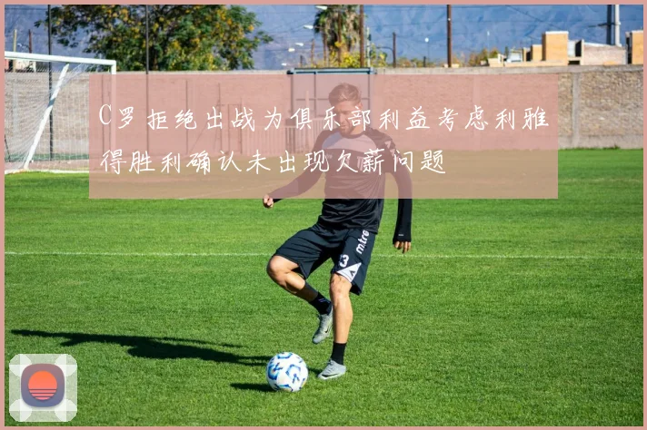 C罗拒绝出战为俱乐部利益考虑利雅得胜利确认未出现欠薪问题