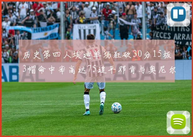 历史第四人埃迪单场狂砍30分15板3帽命中率高达75追平邓肯与奥尼尔辉煌成就