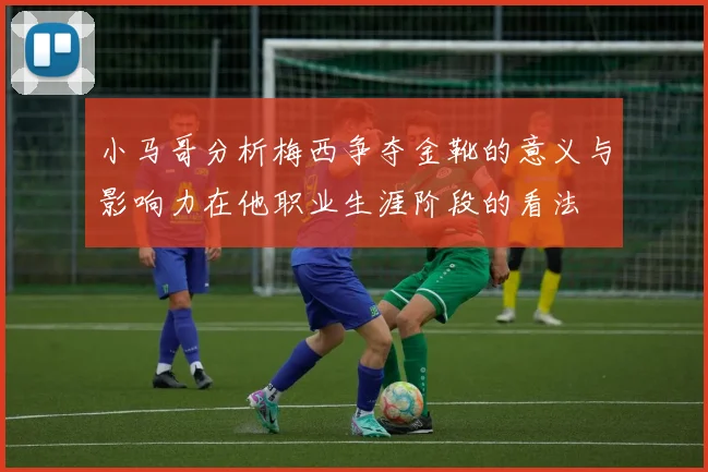 小马哥分析梅西争夺金靴的意义与影响力在他职业生涯阶段的看法