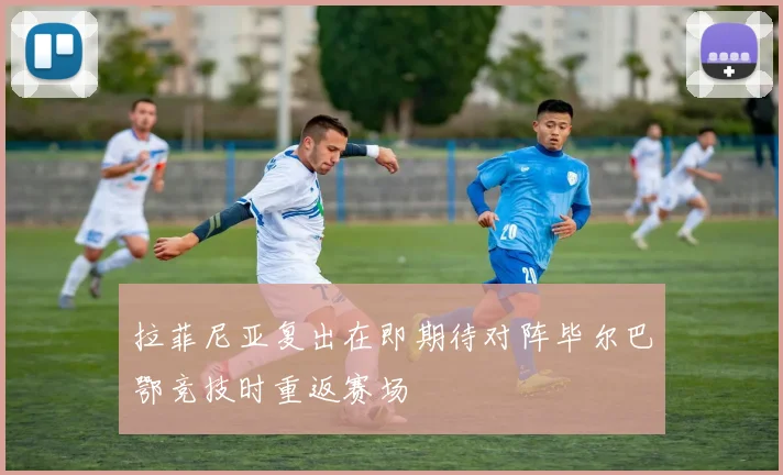 拉菲尼亚复出在即期待对阵毕尔巴鄂竞技时重返赛场
