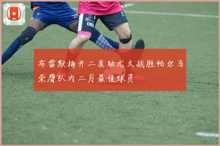 布雷默梅开二度助尤文战胜帕尔马荣膺队内二月最佳球员
