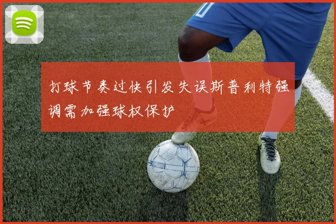 打球节奏过快引发失误斯普利特强调需加强球权保护