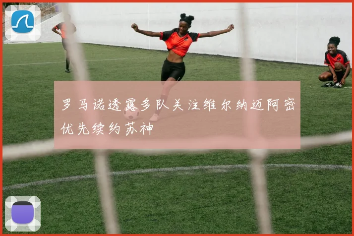 罗马诺透露多队关注维尔纳迈阿密优先续约苏神
