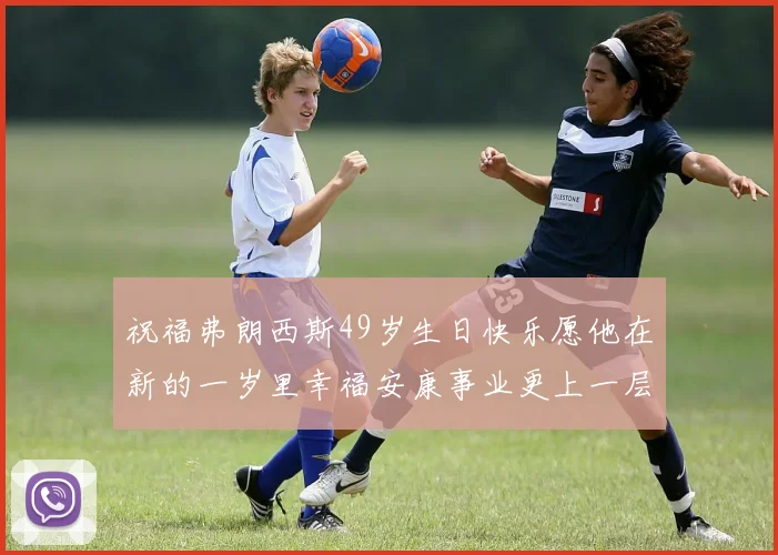祝福弗朗西斯49岁生日快乐愿他在新的一岁里幸福安康事业更上一层楼
