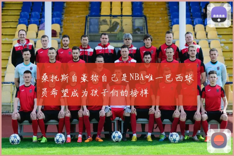 桑托斯自豪称自己是NBA唯一巴西球员希望成为孩子们的榜样