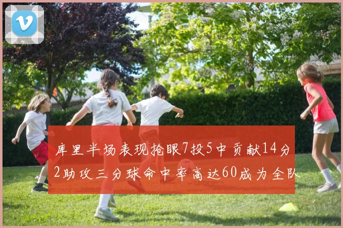 库里半场表现抢眼7投5中贡献14分2助攻三分球命中率高达60成为全队得分王