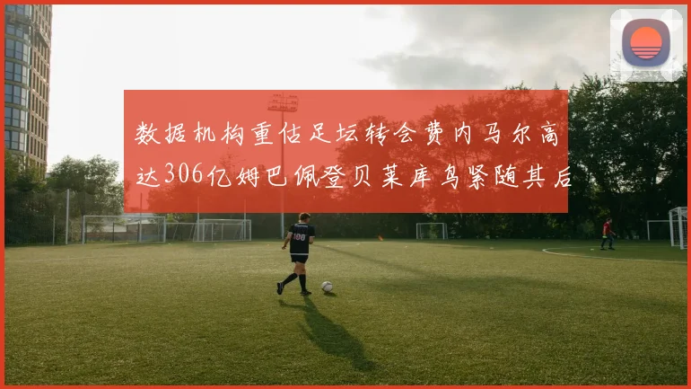 数据机构重估足坛转会费内马尔高达306亿姆巴佩登贝莱库鸟紧随其后