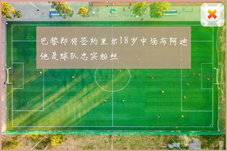 巴黎即将签约里尔18岁中场布阿迪他是球队忠实粉丝