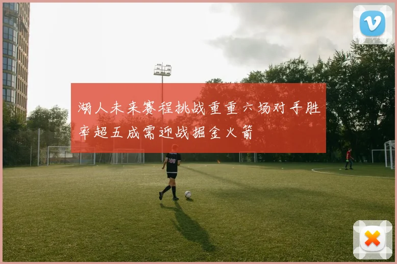 湖人未来赛程挑战重重六场对手胜率超五成需迎战掘金火箭