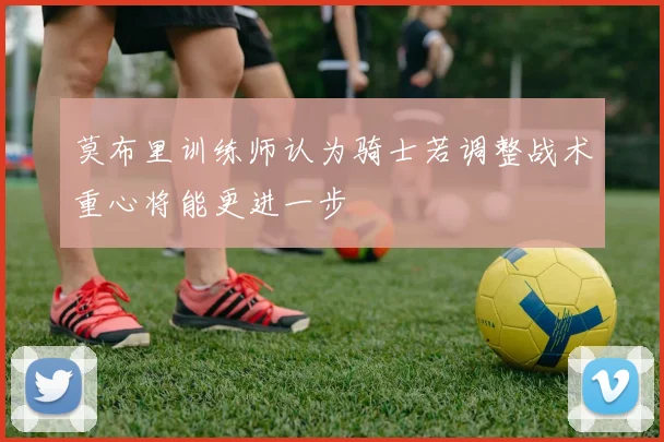 莫布里训练师认为骑士若调整战术重心将能更进一步