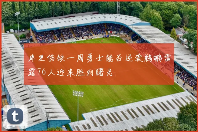 库里伤缺一周勇士能否逆袭鹈鹕雷霆76人迎来胜利曙光