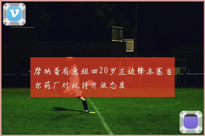 摩纳哥有意租回20岁左边锋本塞吉尔药厂对此持开放态度