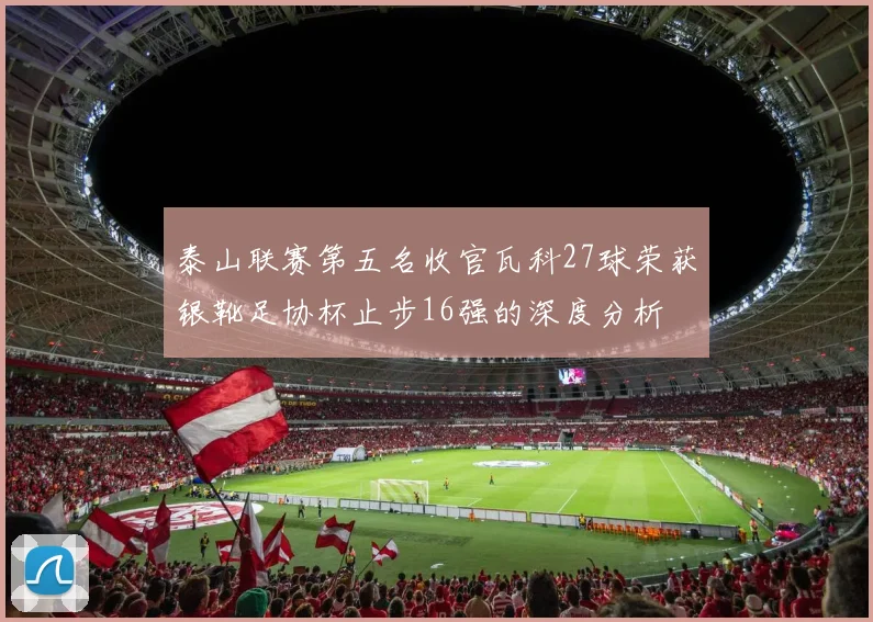 泰山联赛第五名收官瓦科27球荣获银靴足协杯止步16强的深度分析